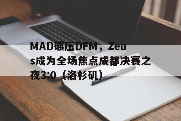 MAD碾压DFM，Zeus成为全场焦点成都决赛之夜3:0（洛杉矶）
